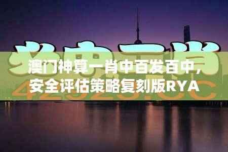 澳门神算一肖中百发百中,安全评估策略复刻版RYA172.09