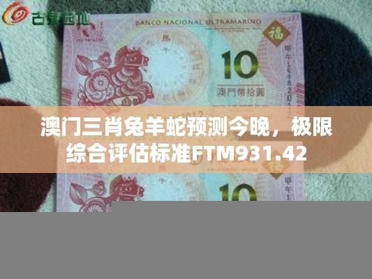 澳门三肖兔羊蛇预测今晚，极限综合评估标准FTM931.42