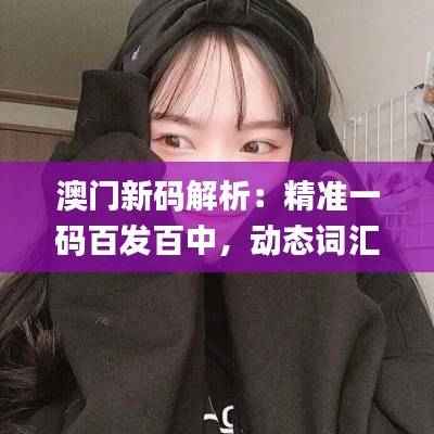 澳门新码解析:精准一码百发百中,动态词汇解读_精简版LIM34.85