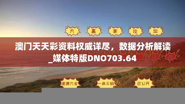 澳门天天彩资料权威详尽，数据分析解读_媒体特版DNO703.64
