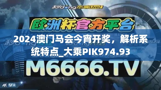 2024澳门马会今宵开奖,解析系统特点_大乘PIK974.93