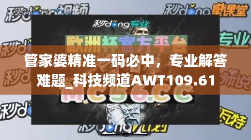 管家婆精准一码必中,专业解答难题_科技频道AWT109.61