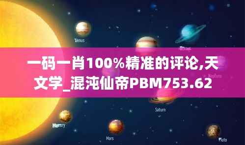 一码一肖100%精准的评论,天文学_混沌仙帝PBM753.62