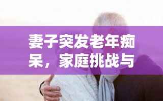 妻子突发老年痴呆,家庭挑战与希望之路的探寻