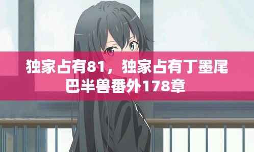 独家占有81，独家占有丁墨尾巴半兽番外178章 