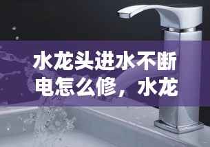 水龙头进水不断电怎么修,水龙头一直流水怎么办关不了