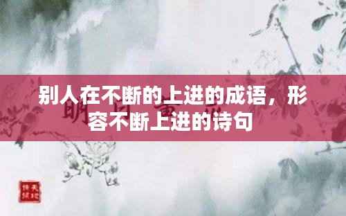 别人在不断的上进的成语，形容不断上进的诗句 