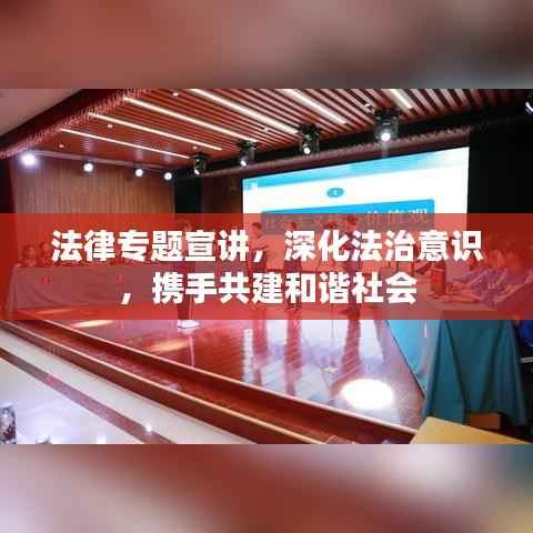 法律专题宣讲,深化法治意识,携手共建和谐社会