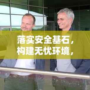 落实安全基石，构建无忧环境，全方位安全工作的实施与保障