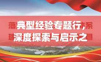典型经验专题行,深度探索与启示之旅
