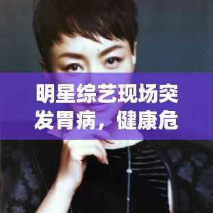 明星综艺现场突发胃病,健康危机引发公众关注