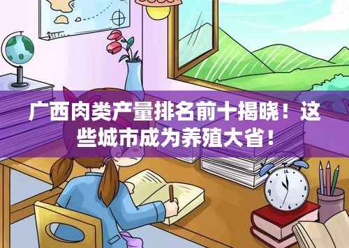 广西肉类产量排名前十揭晓！这些城市成为养殖大省！