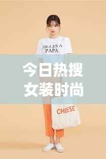今日热搜女装时尚,潮流图片引领风尚新标杆!