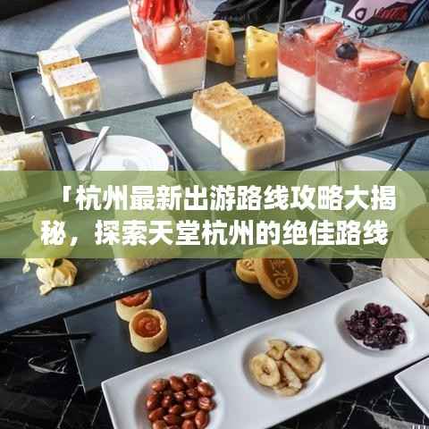 「杭州最新出游路线攻略大揭秘，探索天堂杭州的绝佳路线」
