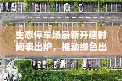 生态停车场最新开建时间表出炉,推动绿色出行,塑造可持续未来城市新篇章