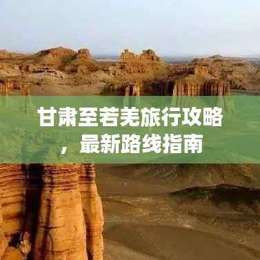 甘肃至若羌旅行攻略,最新路线指南