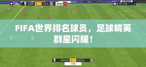 FIFA世界排名球员，足球精英群星闪耀！