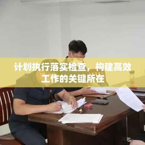 计划执行落实检查，构建高效工作的关键所在