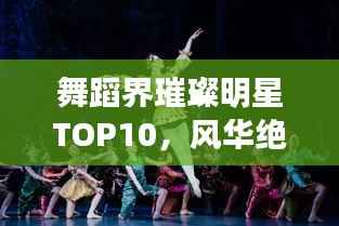 舞蹈界璀璨明星TOP10,风华绝代的舞动传奇人物排名
