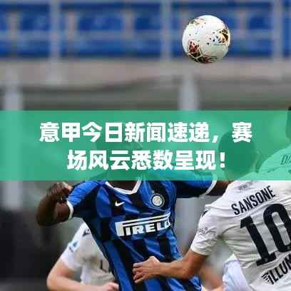 意甲今日新闻速递,赛场风云悉数呈现!