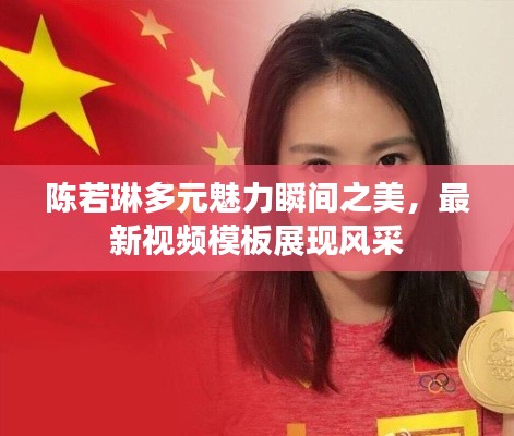 陈若琳多元魅力瞬间之美,最新视频模板展现风采