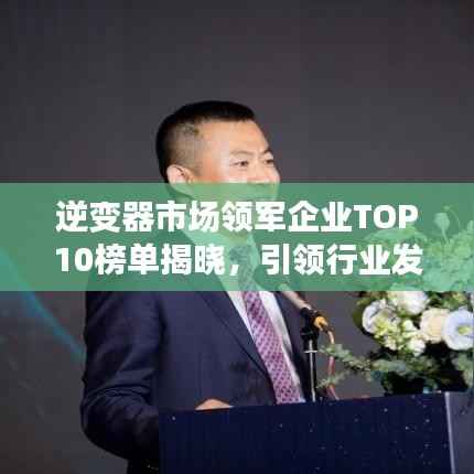 逆变器市场领军企业TOP10榜单揭晓，引领行业发展新潮流！