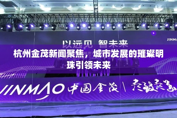 杭州金茂新闻聚焦，城市发展的璀璨明珠引领未来