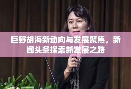 巨野胡海新动向与发展聚焦，新闻头条探索新发展之路