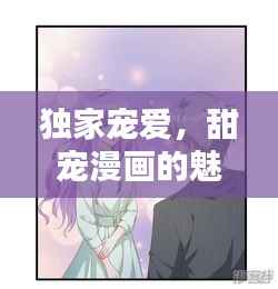 独家宠爱,甜宠漫画的魅力,让人欲罢不能!