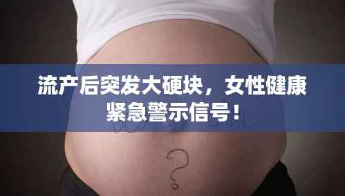 流产后突发大硬块,女性健康紧急警示信号!