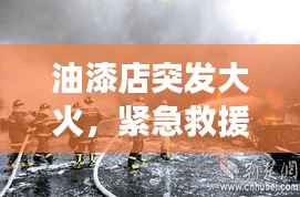 油漆店突发大火,紧急救援与事故启示
