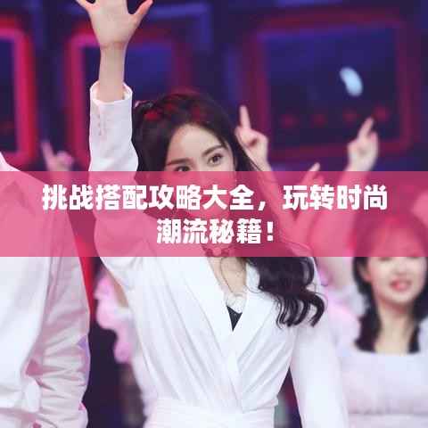 挑战搭配攻略大全，玩转时尚潮流秘籍！